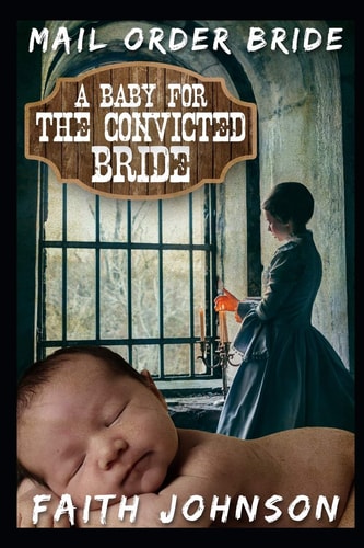 Mail Order Bride A Baby for the Convicted Bride: Clean and Wholesome Western Historical Romance