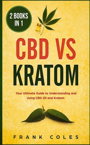 CBD Vs Kratom 2 Books in 1: Your Ultimate Guide To Understanding and Using CBD Oil and Kratom