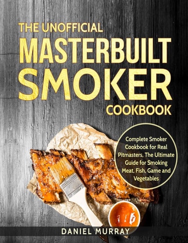 The Unofficial Masterbuilt Smoker Cookbook Complete Smoker Cookbook for Real Pitmasters, The Ultimate Guide for Smoking Meat, Fish, Game and Vegetables