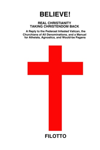 Believe! Real Christianity Taking Christendom Back A Reply to the Pederast Infested Vatican, the Churchians of All Denominations and a Manual for Atheists, Agnostics and Would-Be Pagans