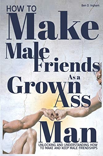 How To Make Male Friends as a Grown Ass Man Unlocking and Understanding How To Make and Keep Male Friendships