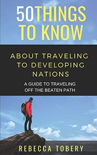 50 Things to Know about Traveling to Developing Nations A Guide to Traveling Off the Beaten Path