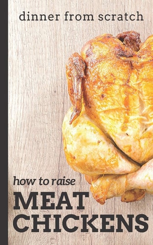 Dinner From Scratch How To Raise Meat Chickens: A Complete Guide to Raising Better Tasting, Happier Chickens for Meat