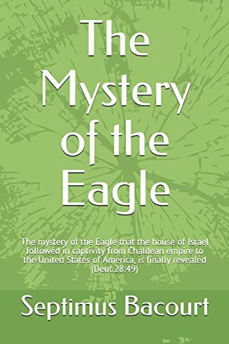 The Mystery of the Eagle The Mystery of the Eagle That the House of Israel Followed in Captivity from Chaldean Empire to the United States of America, Is Finally Revealed (Deut. 28:49)