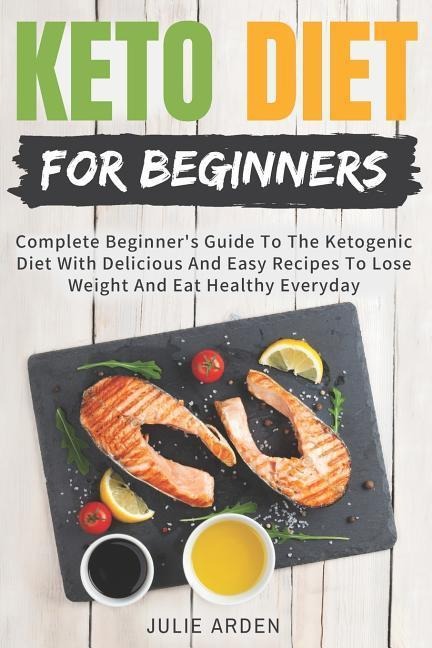 Keto Diet for Beginners: Complete Beginners Guide to the Ketogenic Diet with Delicious and Easy Recipes to Lose Weight and Eat Healthy Everyda