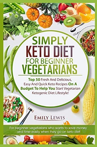 Simply Keto Diet for Beginner Vegetarians Top 50 Fresh And Delicious, Easy And Quick Keto Recipes On A Budget To Help You Start Vegetarian Ketogenic Diet Lifestyle