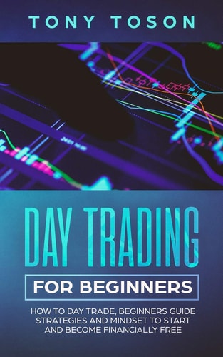 Day Trading for Beginners How to Day Trade, Beginners Guide, Strategies and Mindset to Start and Become Financially Free