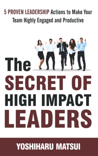 The Secret of High Impact Leaders 5 Proven Leadership Actions To Make Your Team Highly Engaged and Productive.
