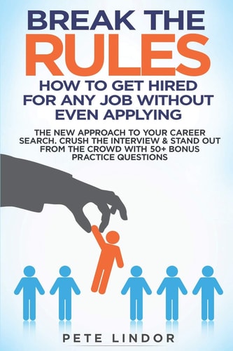 Break the Rules: How to Get Hired for Any Job Without Even Applying The New Approach to Your Career Search. Crush the Job Interview and Stand Out from the Crowd with 50+ Bonus Job Interview Questions