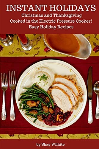 Instant Holidays Christmas and Thanksgiving Cooked in the Electric Pressure Cooker - Easy Holiday Recipes for the Instant Pot