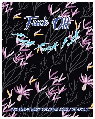 Fuck Off F...Ck F...Ck F...Ck: The Swear Word Coloring Book for Adult.