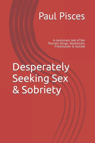 Desperately Seeking Sex and Sobriety A Cautionary Tale of Sex Tourism, Drugs, Alcoholism, Prostitution and Suicide