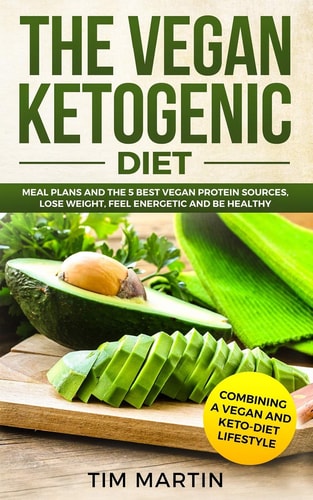 Vegan Ketogenic Diet Combining a Vegan and Keto-Diet Lifestyle: Meal Plans and the 5 Best Vegan Protein Sources, Lose Weight, Feel Energetic and Be Healthy