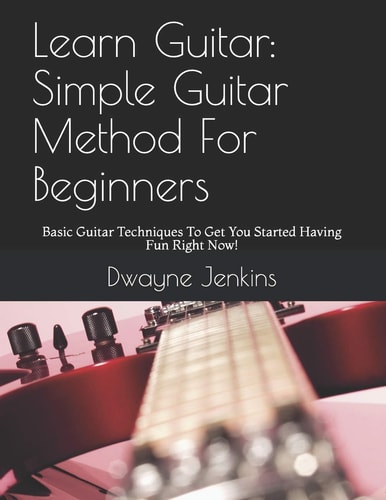 Learn Guitar Simple Guitar Method For Beginners: Basic Guitar Techniques To Get You Started Having Fun Right Now!