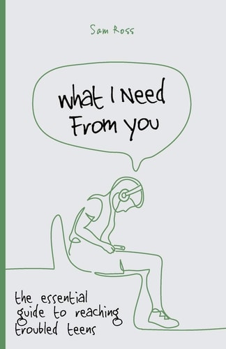 What I Need From You The Essential Guide to Reaching Troubled Teens