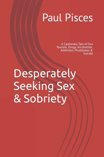 Desperately Seeking Sex and Sobriety A Cautionary Tale of Sex Tourism, Drugs, Alcoholism, Addiction, Prostitution and Suicide