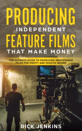 Producing Independent Feature Films That Make Money The Ultimate Guide to Producing Independent Films for Profit and Passive Income