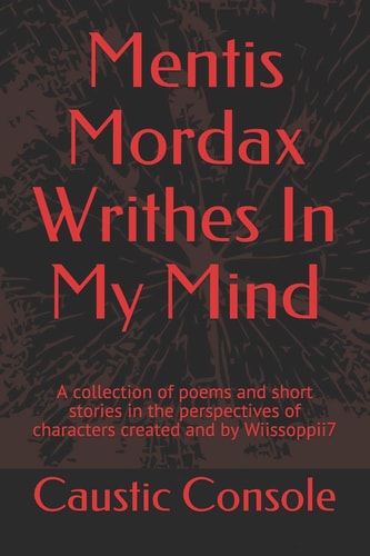 Mentis Mordax Writhes in My Mind A Collection of Poems and Short Stories in the Perspectives of Characters Created and by Wiissoppii7