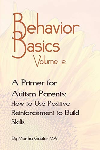 Behavior Basics Volume 2 A Primer for Autism Parents: How to Use Positive Reinforcement to Build Skills