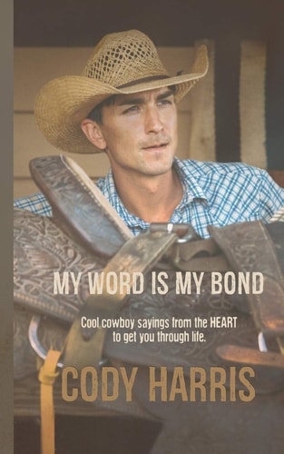 Cody Harris My Word Is My Bond: Cool Cowboy Sayings from the Heart to Get You Through Life