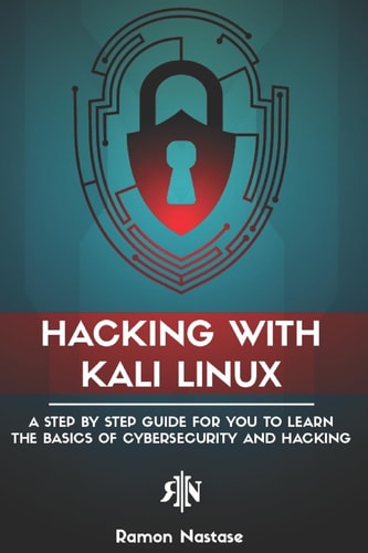 Hacking with Kali Linux A Step by Step Guide for You to Learn the Basics of CyberSecurity and Hacking