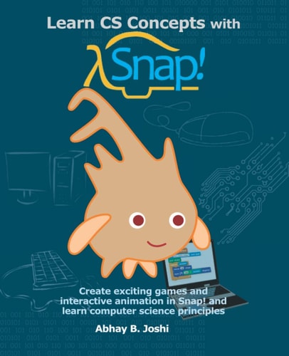 Learn CS Concepts with Snap! Create Exciting Games and Interactive Animation in Snap! and Learn Computer Science Principles