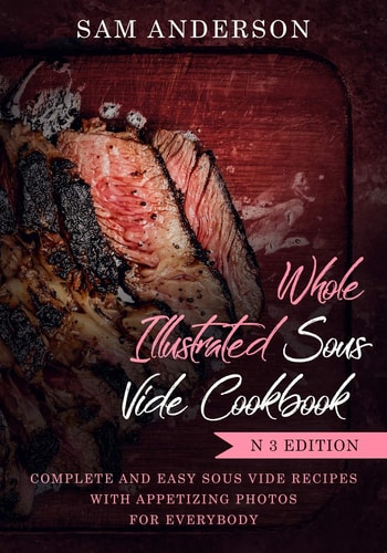 Whole Illustrated Sous Vide Cookbook Complete and Easy Sous Vide Recipes with Appetizing Photos for Everybody!
