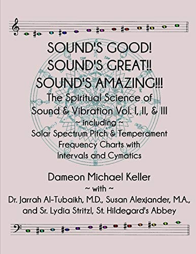 Sound's Good! Sound's Great! Sound's Amazing! The Spiritaual Science of Sound & Vibration Vol. I, II, & III Incl. Solar Spectrum Pitch & Temperament Frequency Charts with Intervals and Cymatics
