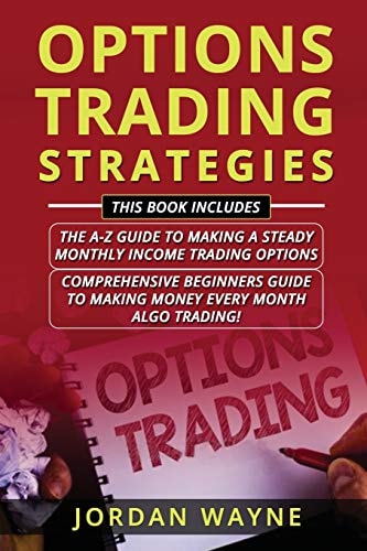 Options Trading Strategies 2 Books in 1 Including: Options Trading for Beginners: The A-Z Guide to Making a Steady Monthly Income Trading Options & Algorithmic Trading: Comprehensive Beginners Guide