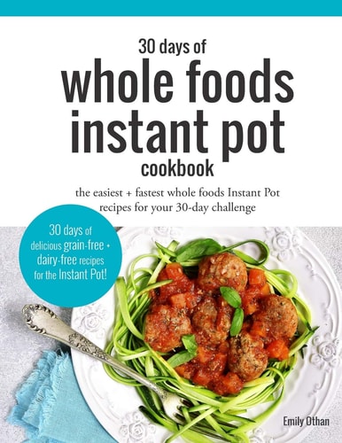 30 Days of Whole Foods Instant Pot Cookbook The Easiest + Fastest Whole Foods Instant Pot Recipes for Your 30-Day Challenge