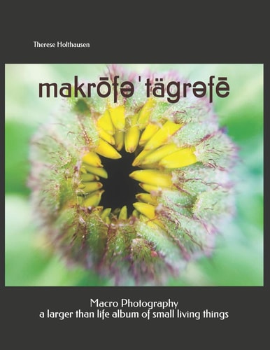 Makrōfəˈtäɡrəfē Macro Photography A Larger Than Life Album of Small Living Things