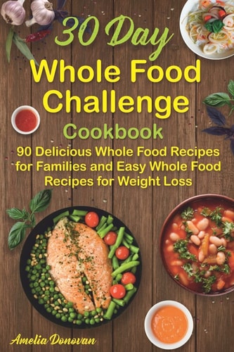 30 Day Whole Food Challenge Cookbook 90 Delicious Whole Food Recipes for Families and Easy Whole Food Recipes for Weight Loss