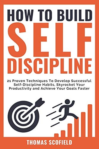 How to Build Self-Discipline 21 Proven Techniques to Develop Successful Self-Discipline Habits, Skyrocket Your Productivity and Achieve Your Goals Faster