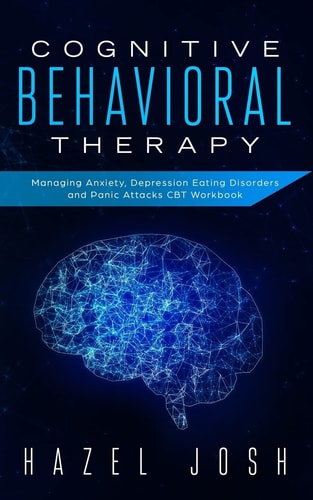 Cognitive Behavioral Therapy Managing Anxiety, Depression, Eating Disorders and Panic Attacks, CBT Workbook