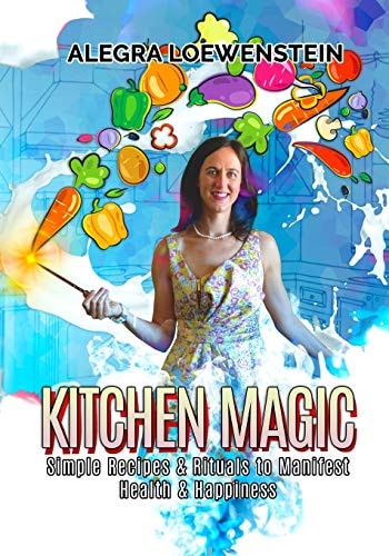 Kitchen Magic Simple Recipes and Rituals to Manifest Health and Happiness