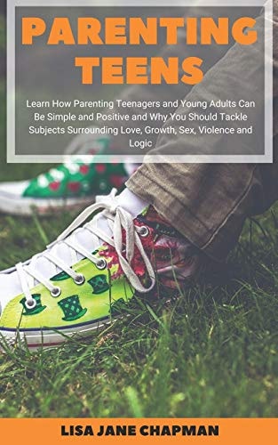 Parenting Teens Learn How Parenting Teenagers and Young Adults Can Be Simple and Positive and Why You Should Tackle Subjects Surrounding Love, Growth, Sex, Violence and Logic