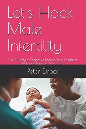 Let's Hack Male Infertility Use 3 Lifestyle Choices to Reduce Your Oxidative Stress and Improve Your Sperm