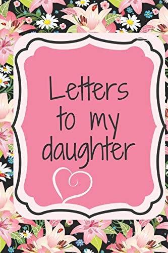 Letters to My Daughter Write Love Letters to Your Daughter That Include Encouragement, Reflections, Advice and Observations about the World.