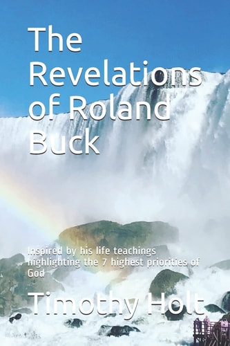The Revelations of Roland Buck Inspired by His Life Teachings Highlighting the 7 Highest Priorities of God