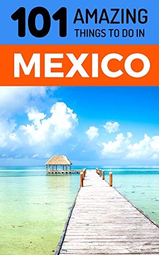 101 Amazing Things to Do in Mexico Mexico Travel Guide