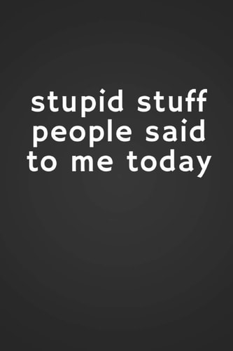 Stupid Stuff People Said to Me Today