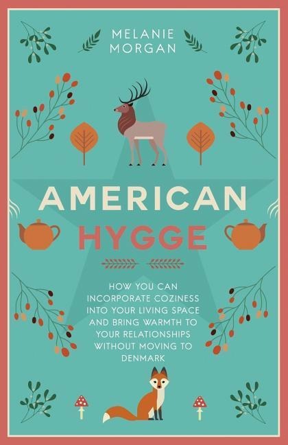 American Hygge: How You Can Incorporate Coziness Into Your Living Space and Bring Warmth to Your Relationships Without Moving to Denmark