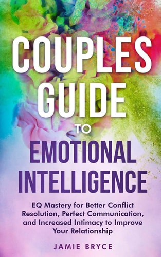 Couples Guide to Emotional Intelligence Eq Mastery for Better Conflict Resolution, Perfect Communication, and Increased Intimacy to Improve Your Relationship