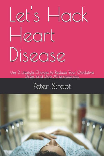 Let's Hack Heart Disease Use 3 Lifestyle Choices to Reduce Your Oxidative Stress and Stop Atherosclerosis