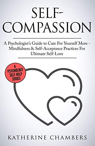 Self-Compassion A Psychologist's Guide to Care for Yourself More - Mindfulness & Self-Acceptance Practices for Ultimate Self-Love