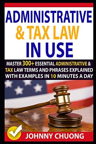Administrative and Tax Law in Use Master 300+ Administrative and Tax Law Terms and Phrases Explained with Examples in 10 Minutes a Day