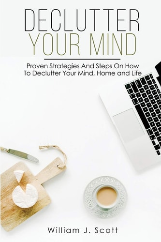 Declutter Your Mind Proven Strategies And Steps On How To Declutter Your Mind, Home And Life