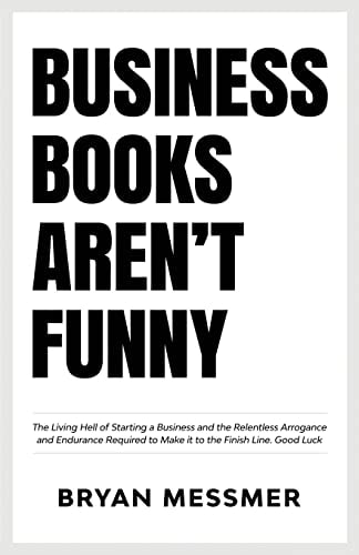 Business Books Aren't Funny The Living Hell of Starting a Business and the Relentless Arrogance and Endurance Required to Make It to the Finish Line. Good Luck