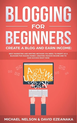 Blogging for Beginners, Create a Blog and Earn Income Best Marketing and Writing Methods You NEED; to Profit As a Blogger for Making Money, Creating Passive Income and to Gain Success RIGHT NOW