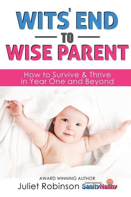 Wits End to Wise Parent: How to Survive and Thrive in Year One and Beyond
